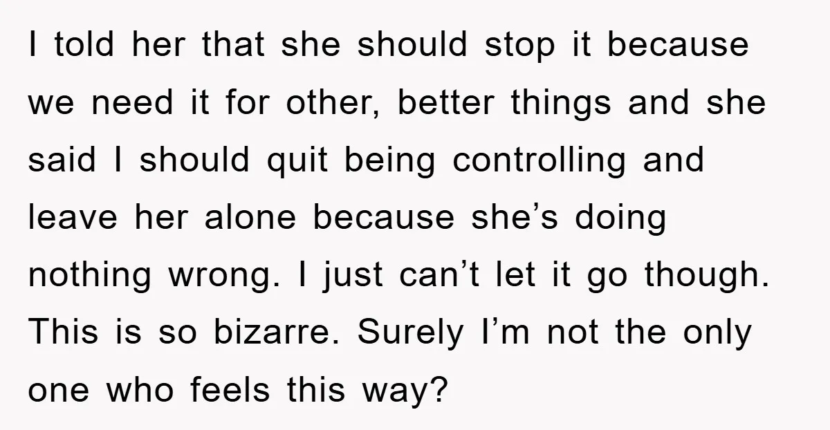 I told her that she should stop it because we need it for other, better things and she said I should quit being controlling and leave her alone because she’s...