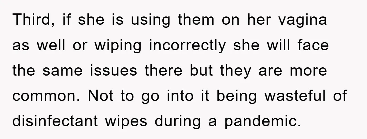 Third, if she is using them on her vagina as well or wiping incorrectly she will face the same issues there but they are more common. Not to go into...