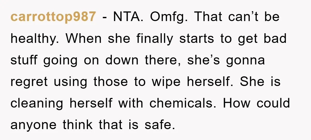 carrottop987 − NTA. Omfg. That can’t be healthy. When she finally starts to get bad stuff going on down there, she’s gonna regret using those to wipe herself. She is...