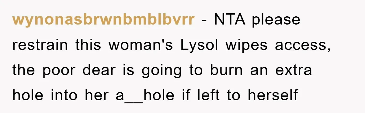 wynonasbrwnbmblbvrr − NTA please restrain this woman's Lysol wipes access, the poor dear is going to burn an extra hole into her a__hole if left to herself