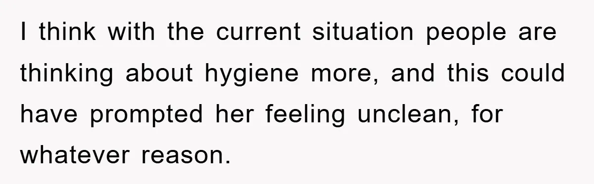I think with the current situation people are thinking about hygiene more, and this could have prompted her feeling unclean, for whatever reason.