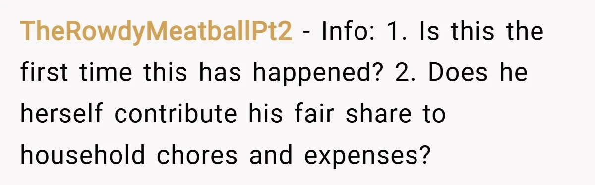 TheRowdyMeatballPt2 − Info: 1. Is this the first time this has happened? 2. Does he herself contribute his fair share to household chores and expenses?