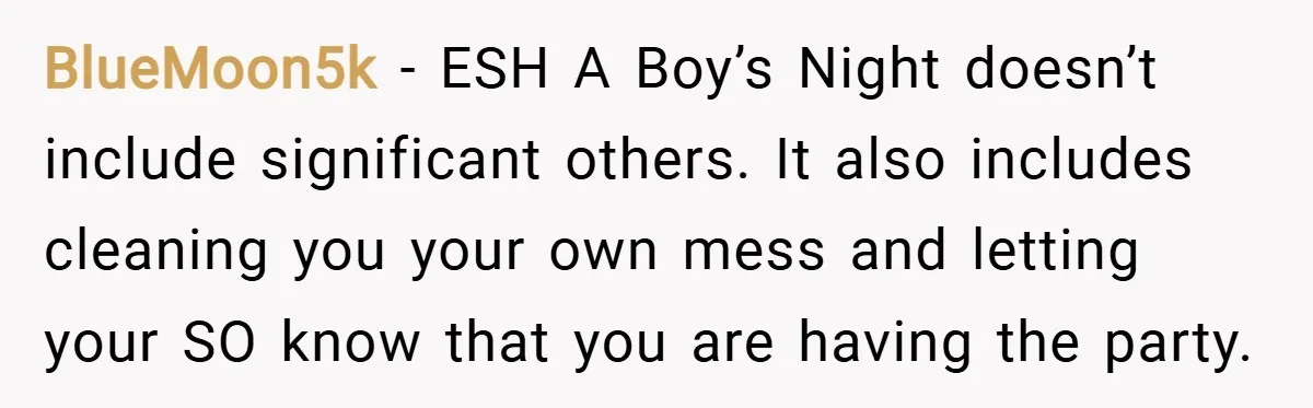 BlueMoon5k − ESH A Boy’s Night doesn’t include significant others. It also includes cleaning you your own mess and letting your SO know that you are having the party.