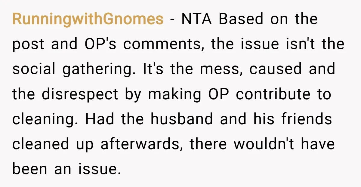 RunningwithGnomes − NTA Based on the post and OP's comments, the issue isn't the social gathering. It's the mess, caused and the disrespect by making OP contribute to cleaning. Had...