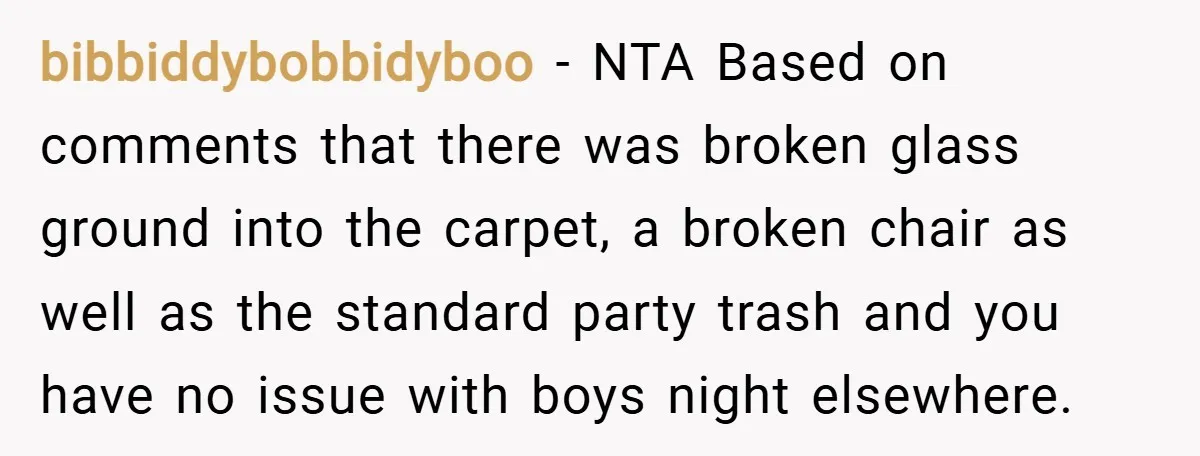 bibbiddybobbidyboo − NTA Based on comments that there was broken glass ground into the carpet, a broken chair as well as the standard party trash and you have no issue...