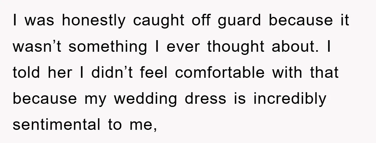 I was honestly caught off guard because it wasn’t something I ever thought about. I told her I didn’t feel comfortable with that because my wedding dress is incredibly sentimental...