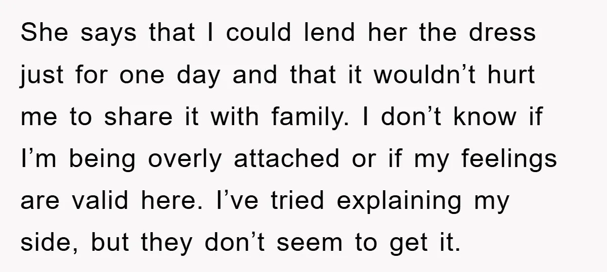She says that I could lend her the dress just for one day and that it wouldn’t hurt me to share it with family. I don’t know if I’m being...