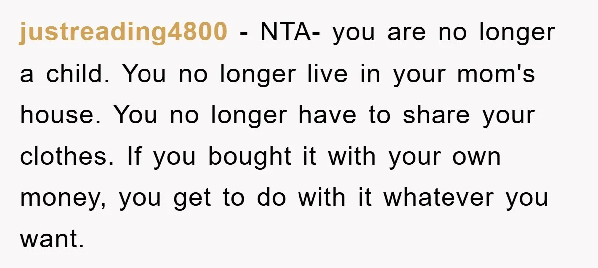 justreading4800 − NTA- you are no longer a child. You no longer live in your mom's house. You no longer have to share your clothes. If you bought it with...