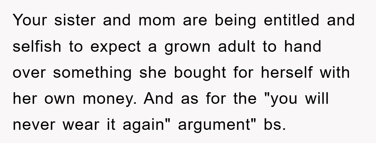 Your sister and mom are being entitled and selfish to expect a grown adult to hand over something she bought for herself with her own money. And as for the...
