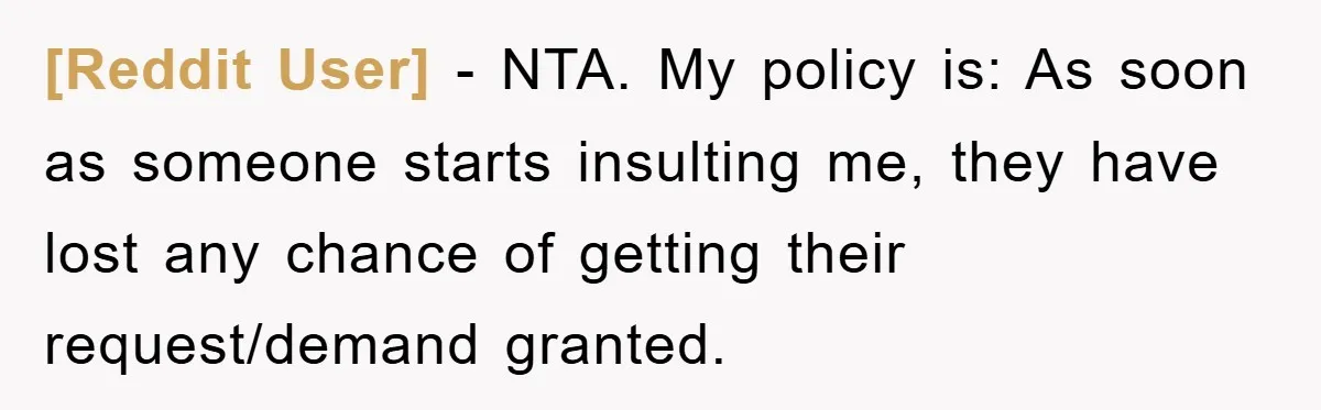 [Reddit User] − NTA. My policy is: As soon as someone starts insulting me, they have lost any chance of getting their request/demand granted.