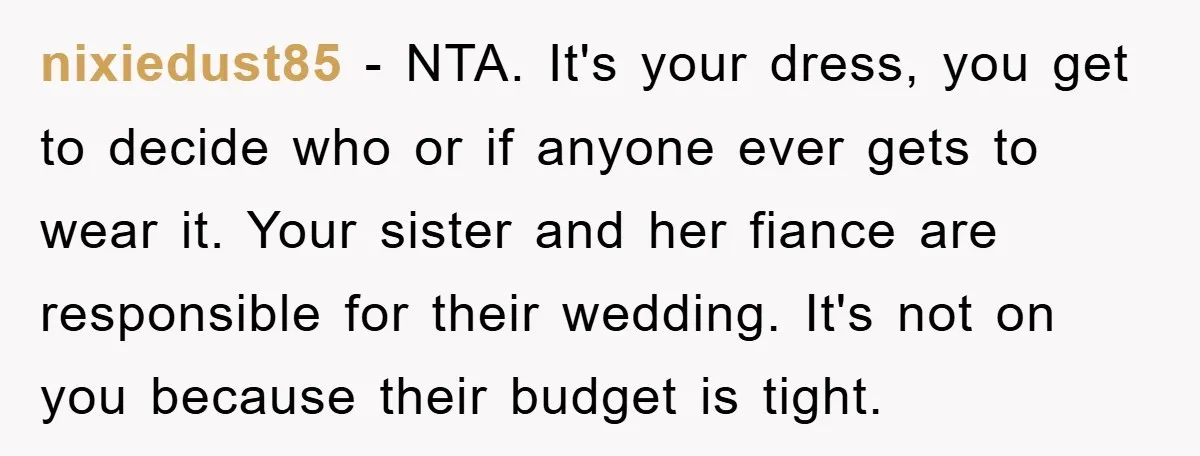 nixiedust85 − NTA. It's your dress, you get to decide who or if anyone ever gets to wear it. Your sister and her fiance are responsible for their wedding. It's...