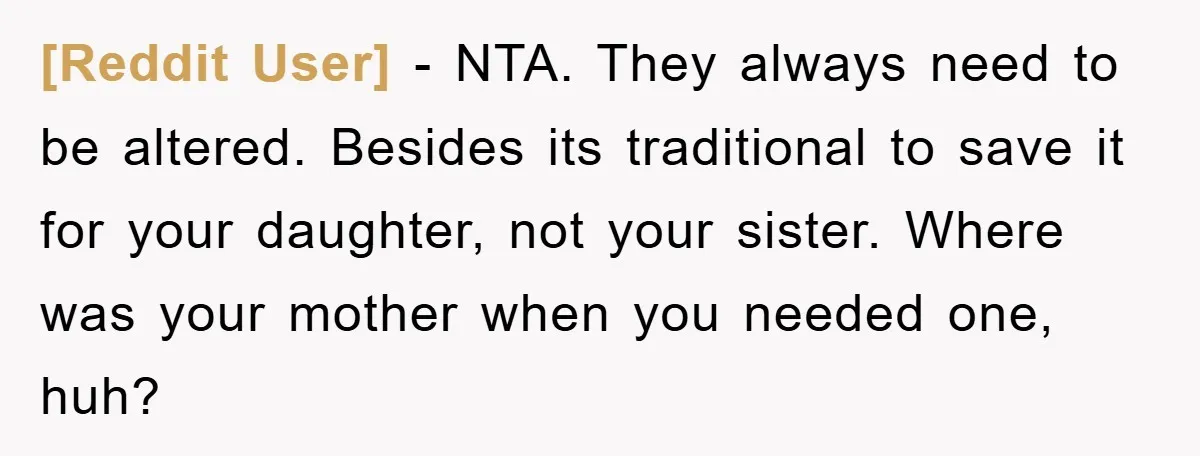 [Reddit User] − NTA. They always need to be altered. Besides its traditional to save it for your daughter, not your sister. Where was your mother when you needed one,...