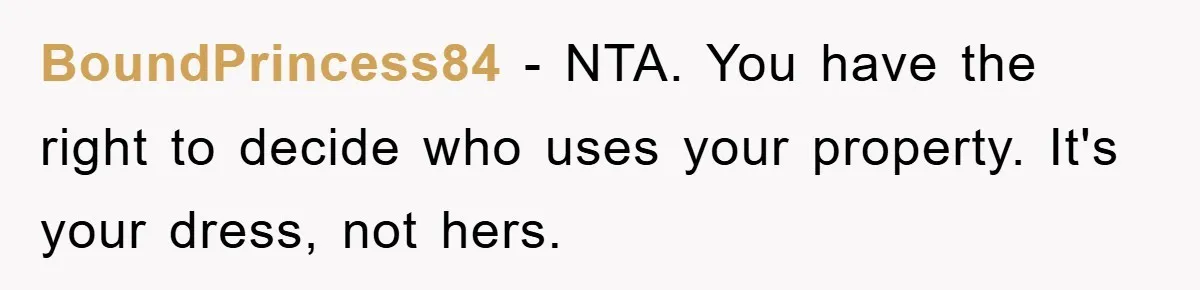 BoundPrincess84 − NTA. You have the right to decide who uses your property. It's your dress, not hers.