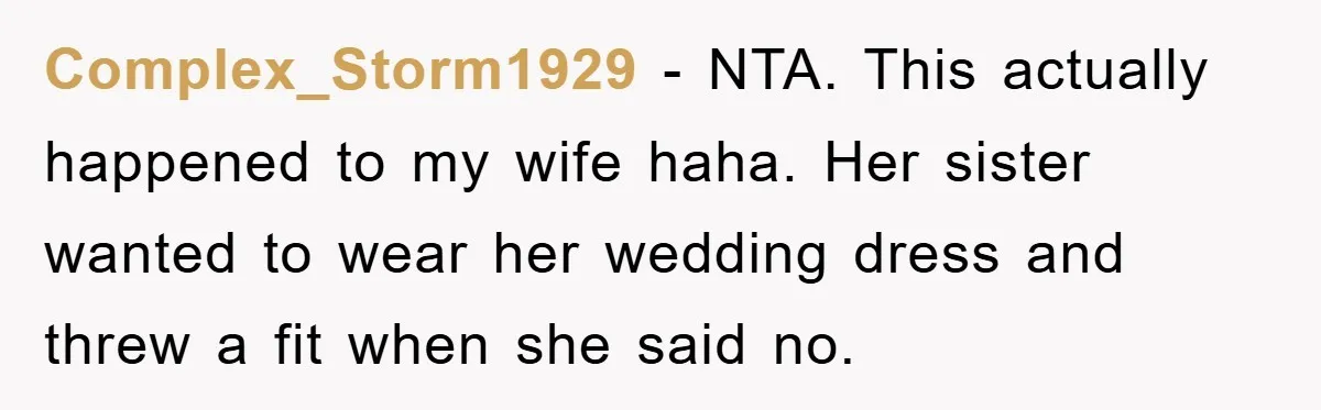 Complex_Storm1929 − NTA. This actually happened to my wife haha. Her sister wanted to wear her wedding dress and threw a fit when she said no.