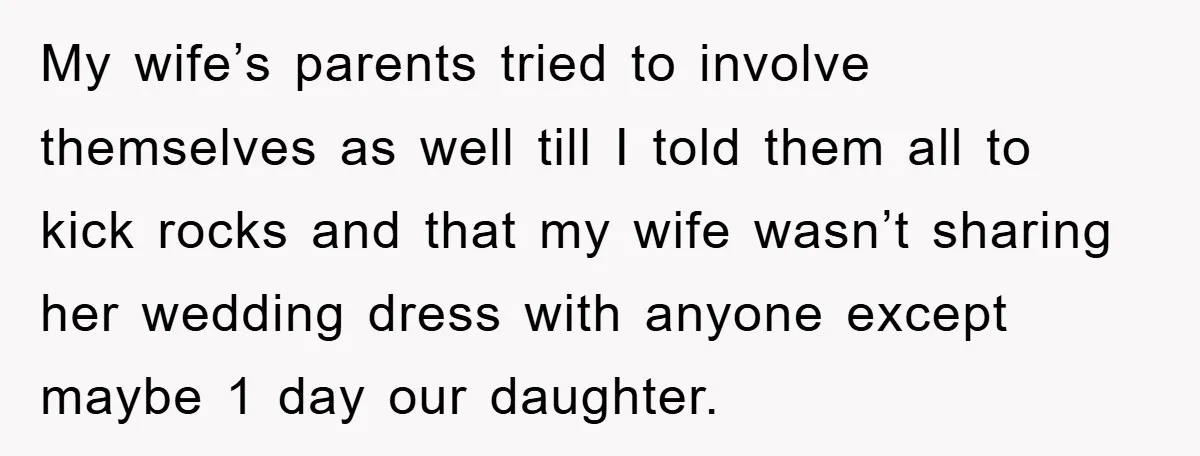 My wife’s parents tried to involve themselves as well till I told them all to kick rocks and that my wife wasn’t sharing her wedding dress with anyone except maybe...