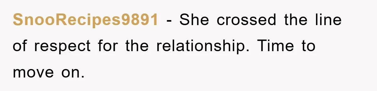 SnooRecipes9891 − She crossed the line of respect for the relationship. Time to move on.