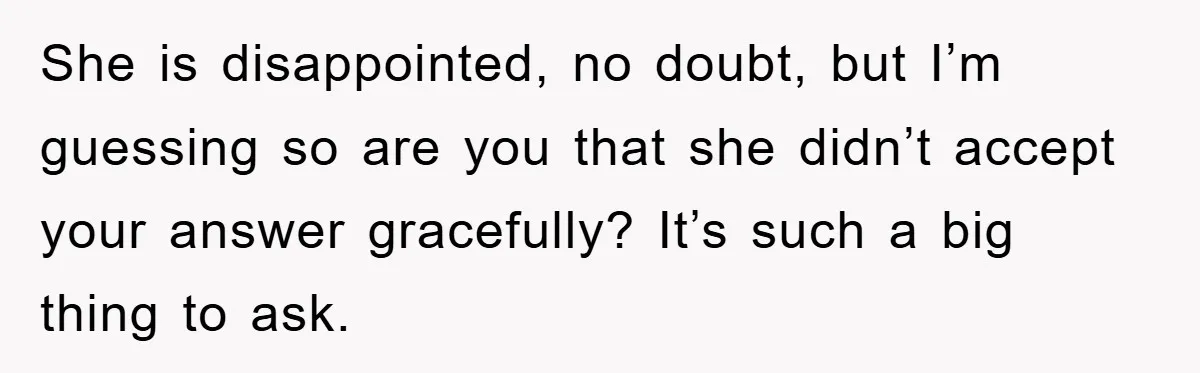 She is disappointed, no doubt, but I’m guessing so are you that she didn’t accept your answer gracefully? It’s such a big thing to ask.