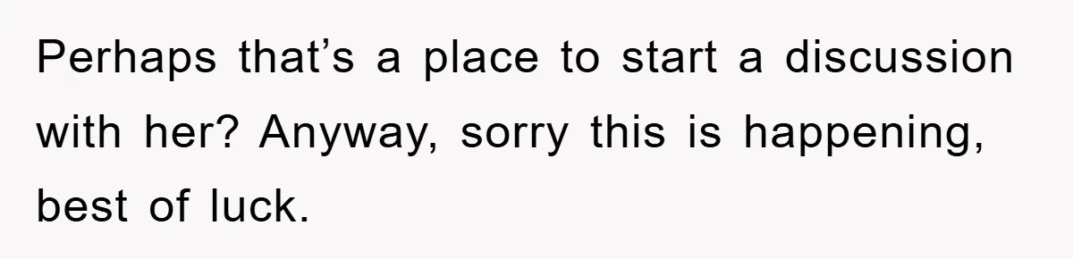 Perhaps that’s a place to start a discussion with her? Anyway, sorry this is happening, best of luck.