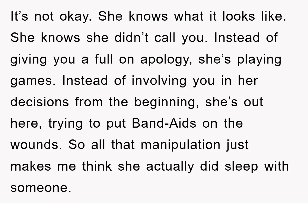 It’s not okay. She knows what it looks like. She knows she didn’t call you. Instead of giving you a full on apology, she’s playing games. Instead of involving you...