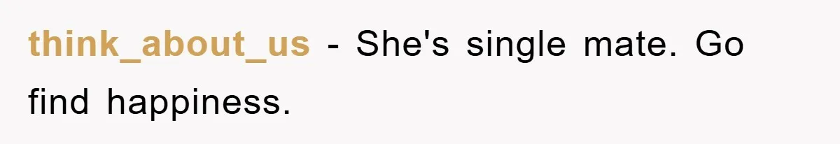 think_about_us − She's single mate. Go find happiness.