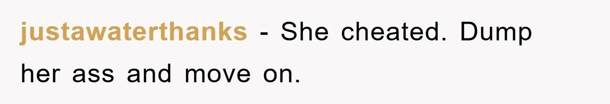 justawaterthanks − She cheated. Dump her ass and move on.