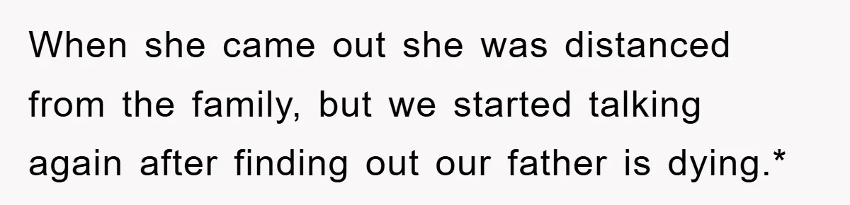 When she came out she was distanced from the family, but we started talking again after finding out our father is dying.*