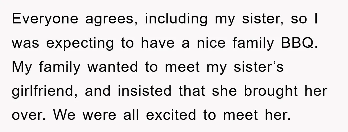 Everyone agrees, including my sister, so I was expecting to have a nice family BBQ. My family wanted to meet my sister’s girlfriend, and insisted that she brought her over....