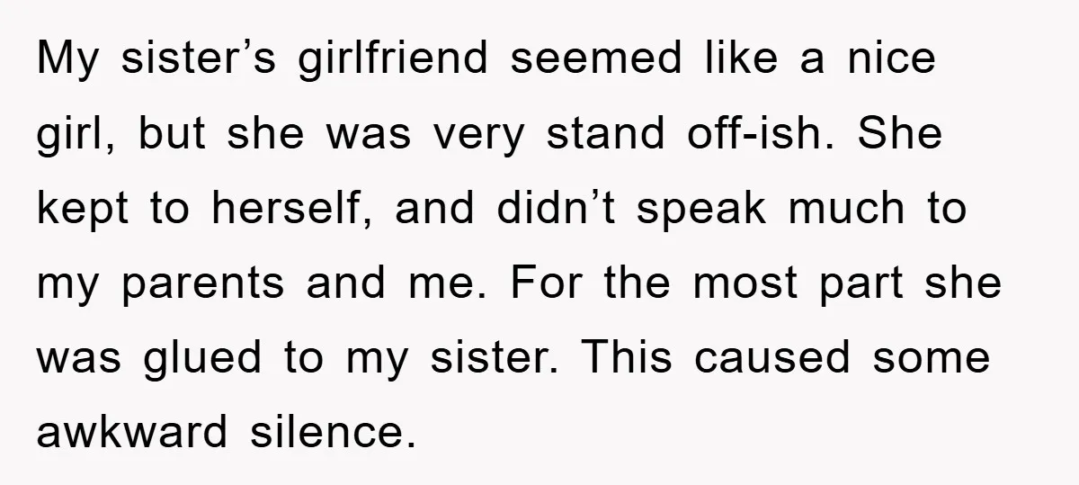 My sister’s girlfriend seemed like a nice girl, but she was very stand off-ish. She kept to herself, and didn’t speak much to my parents and me. For the most...