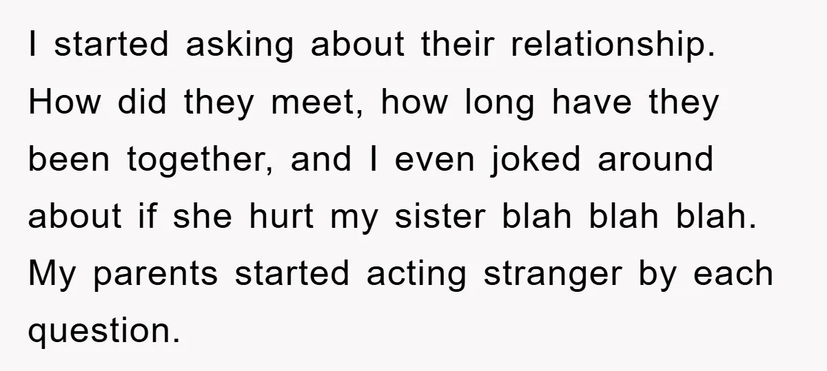 I started asking about their relationship. How did they meet, how long have they been together, and I even joked around about if she hurt my sister blah blah blah....