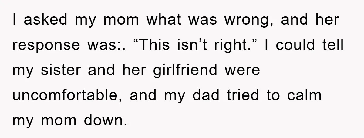 I asked my mom what was wrong, and her response was:. “This isn’t right.” I could tell my sister and her girlfriend were uncomfortable, and my dad tried to calm...