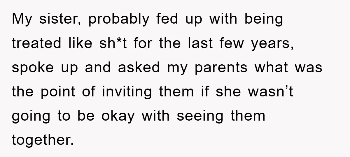 My sister, probably fed up with being treated like sh*t for the last few years, spoke up and asked my parents what was the point of inviting them if she...
