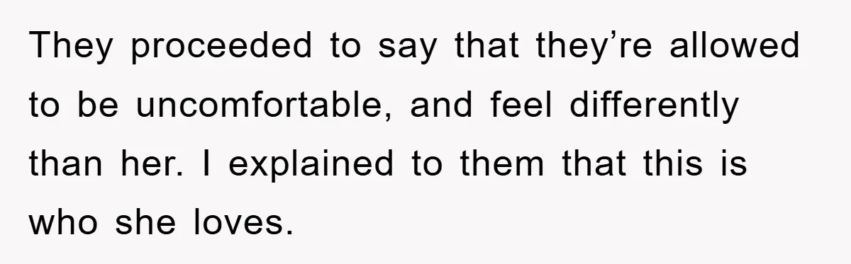 They proceeded to say that they’re allowed to be uncomfortable, and feel differently than her. I explained to them that this is who she loves.