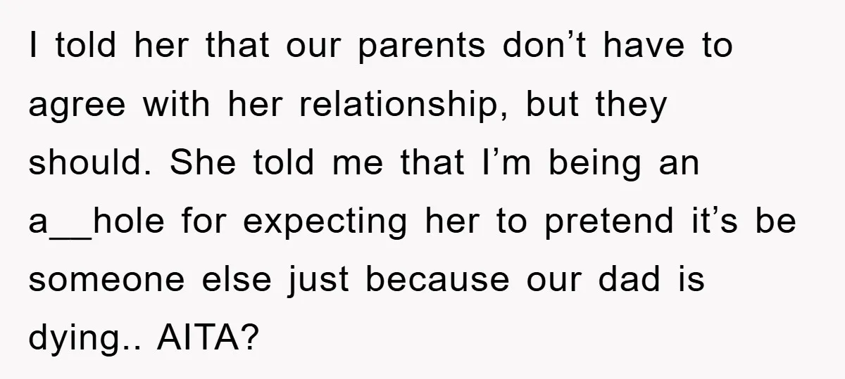 I told her that our parents don’t have to agree with her relationship, but they should. She told me that I’m being an a__hole for expecting her to pretend it’s...
