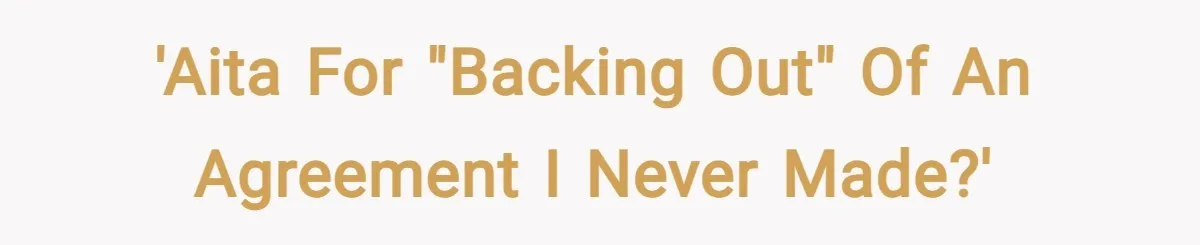'AITA for "backing out" of an agreement I never made?'