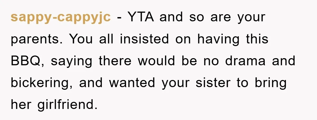 sappy-cappyjc − YTA and so are your parents. You all insisted on having this BBQ, saying there would be no drama and bickering, and wanted your sister to bring her...