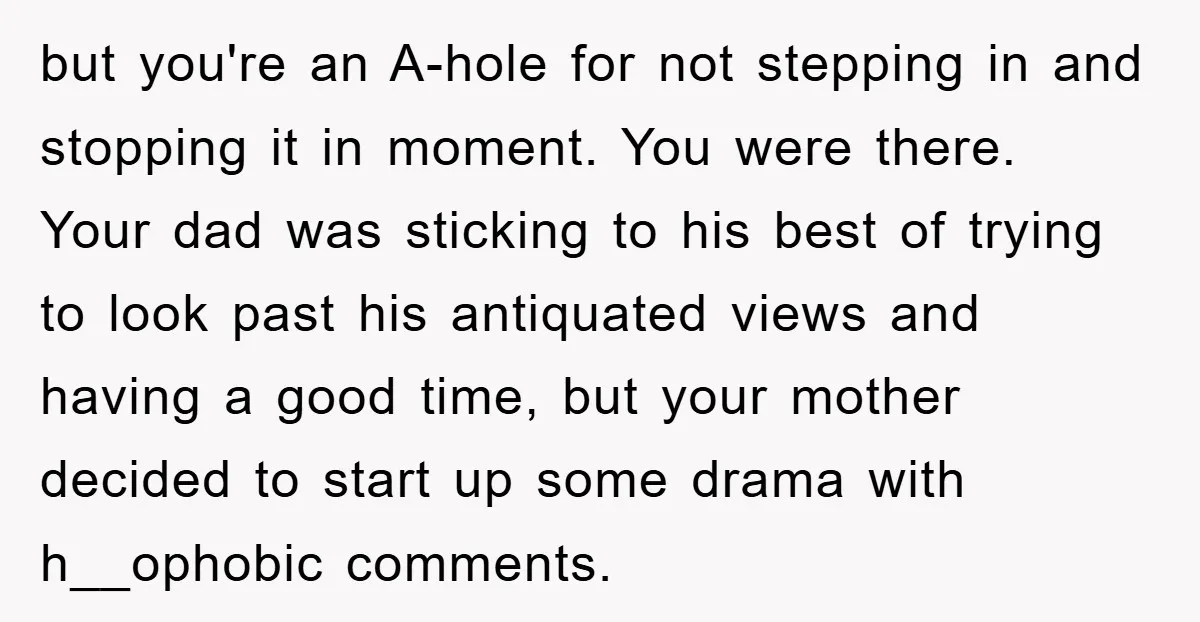 but you're an A-hole for not stepping in and stopping it in moment. You were there. Your dad was sticking to his best of trying to look past his antiquated...