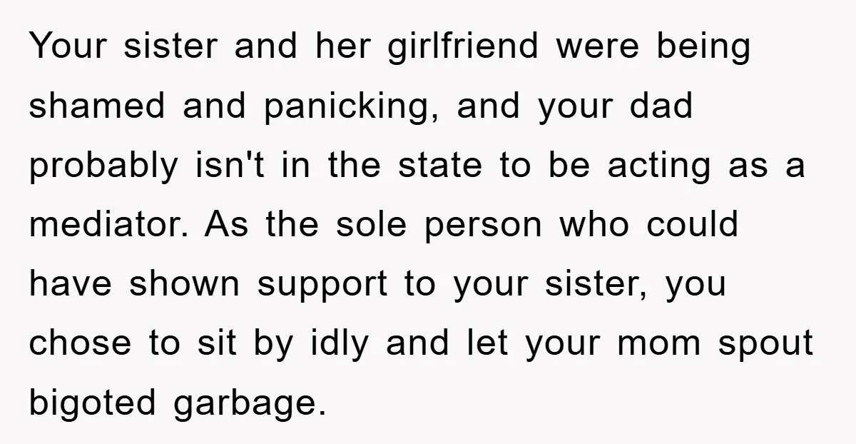 Your sister and her girlfriend were being shamed and panicking, and your dad probably isn't in the state to be acting as a mediator. As the sole person who could...