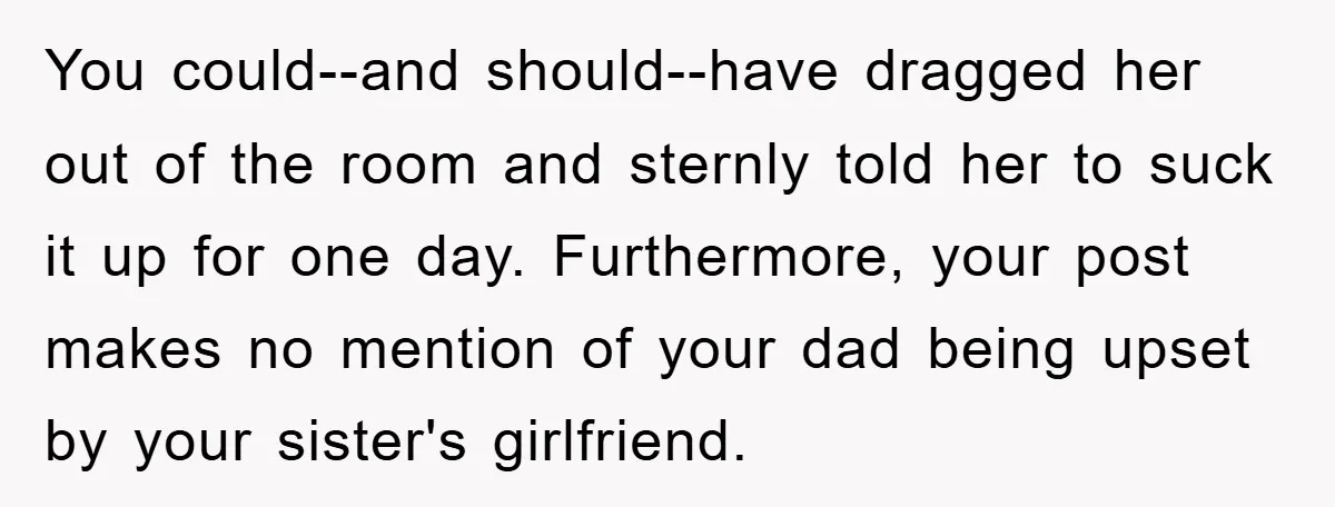 You could--and should--have dragged her out of the room and sternly told her to suck it up for one day. Furthermore, your post makes no mention of your dad being...