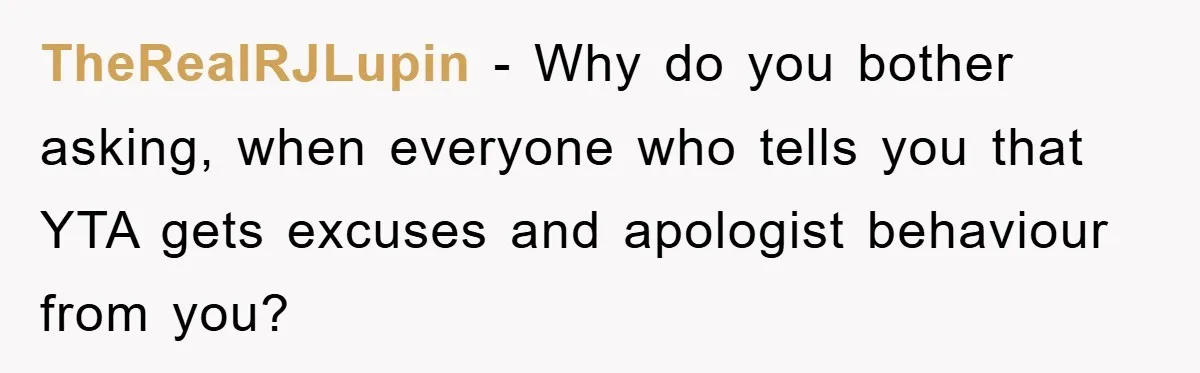 TheRealRJLupin − Why do you bother asking, when everyone who tells you that YTA gets excuses and apologist behaviour from you?