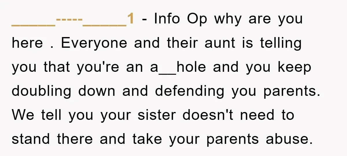 _____-----_____1 − Info Op why are you here . Everyone and their aunt is telling you that you're an a__hole and you keep doubling down and defending you parents. We...