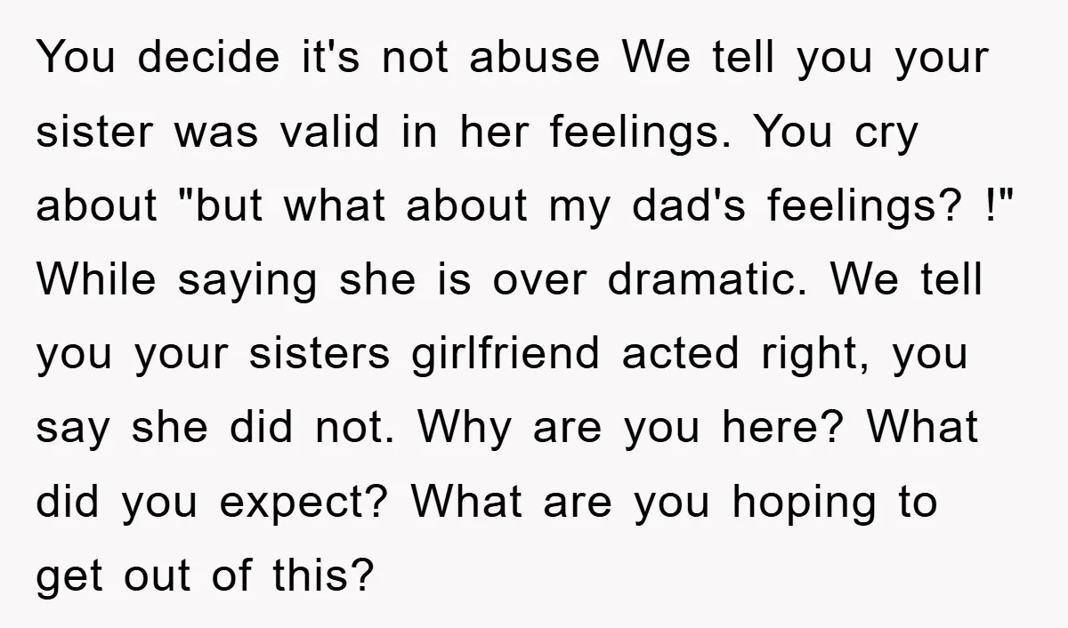You decide it's not abuse We tell you your sister was valid in her feelings. You cry about "but what about my dad's feelings? !" While saying she is over...