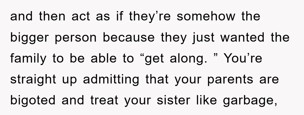 and then act as if they’re somehow the bigger person because they just wanted the family to be able to “get along. ” You’re straight up admitting that your parents...