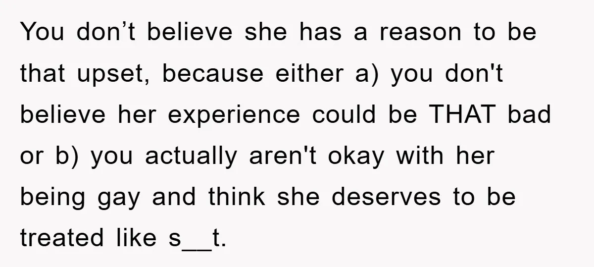 You don’t believe she has a reason to be that upset, because either a) you don't believe her experience could be THAT bad or b) you actually aren't okay with...