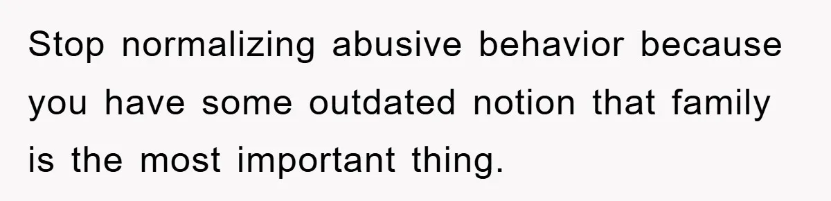 Stop normalizing abusive behavior because you have some outdated notion that family is the most important thing.