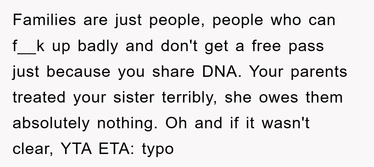 Families are just people, people who can f__k up badly and don't get a free pass just because you share DNA. Your parents treated your sister terribly, she owes them...