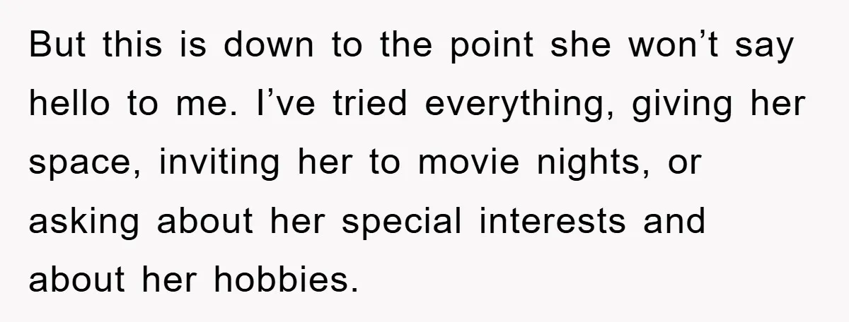 But this is down to the point she won’t say hello to me. I’ve tried everything, giving her space, inviting her to movie nights, or asking about her special interests...