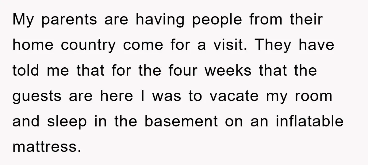 My parents are having people from their home country come for a visit. They have told me that for the four weeks that the guests are here I was to...