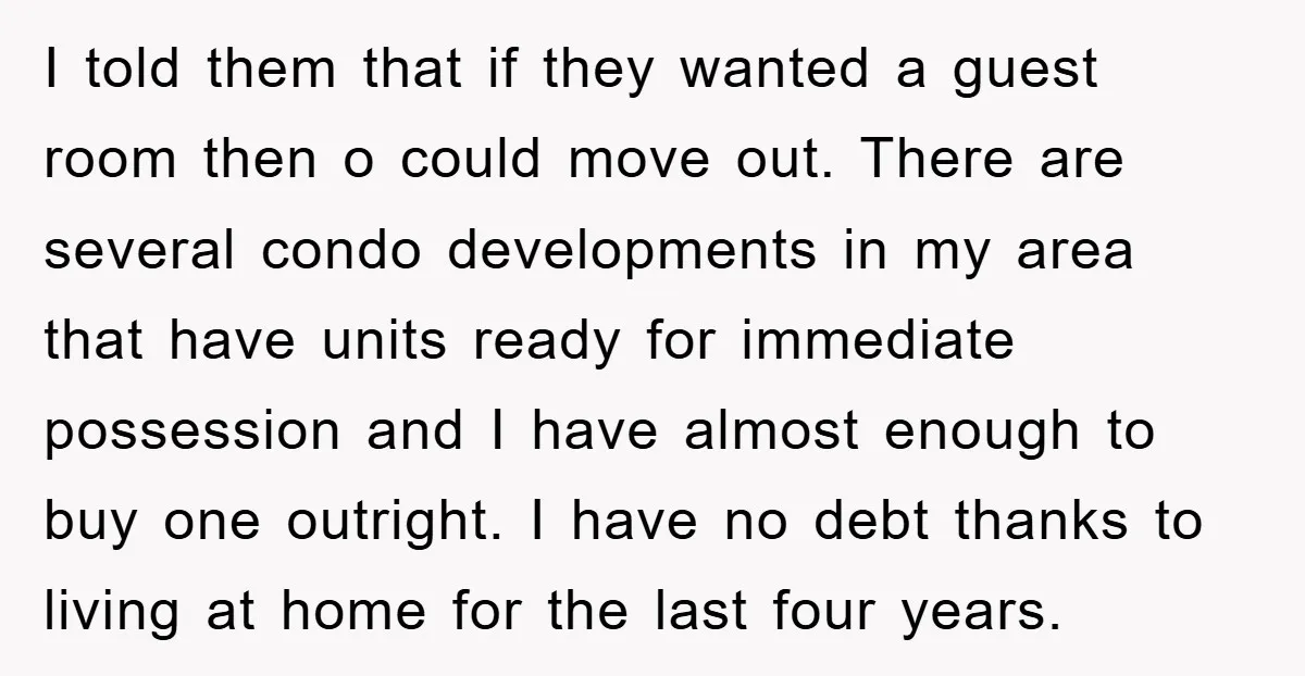 I told them that if they wanted a guest room then o could move out. There are several condo developments in my area that have units ready for immediate possession...