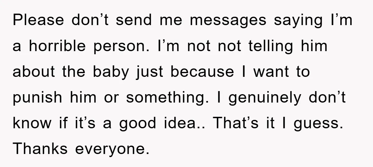Please don’t send me messages saying I’m a horrible person. I’m not not telling him about the baby just because I want to punish him or something. I genuinely don’t...