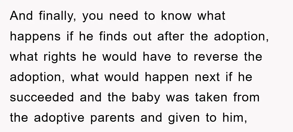 And finally, you need to know what happens if he finds out after the adoption, what rights he would have to reverse the adoption, what would happen next if he...